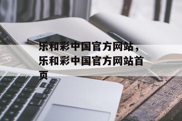 乐和彩中国官方网站，乐和彩中国官方网站首页