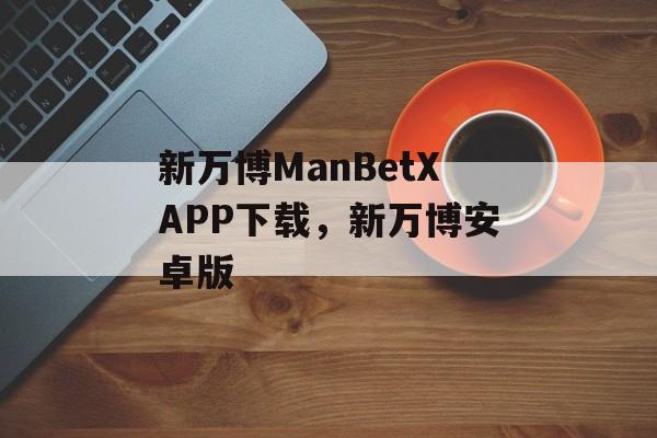 新万博ManBetXAPP下载，新万博安卓版