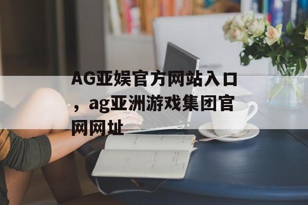 AG亚娱官方网站入口，ag亚洲游戏集团官网网址