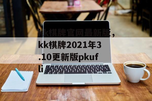 kk棋牌官网最新版，kk棋牌2021年3.10更新版pkufli