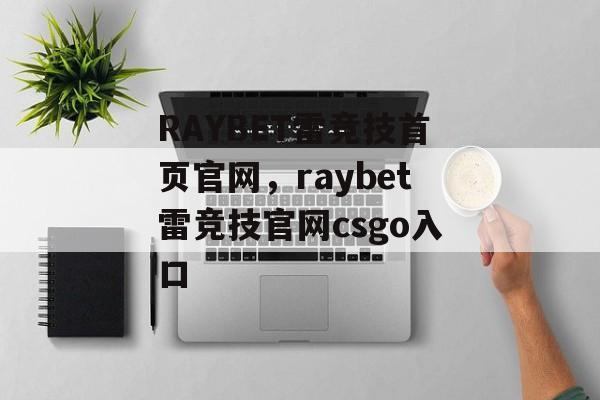 RAYBET雷竞技首页官网，raybet雷竞技官网csgo入口