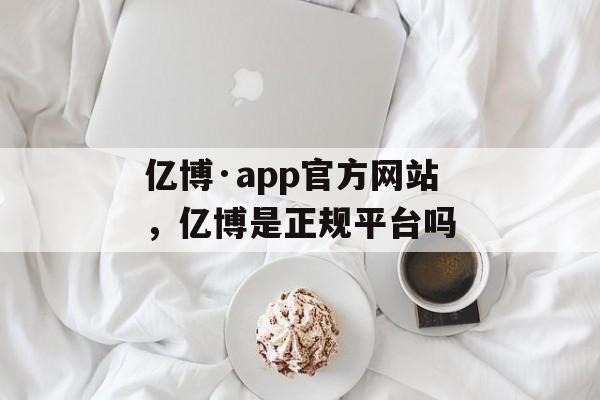 亿博·app官方网站，亿博是正规平台吗