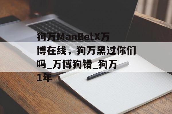 狗万ManBetX万博在线，狗万黑过你们吗_万博狗错_狗万 1年